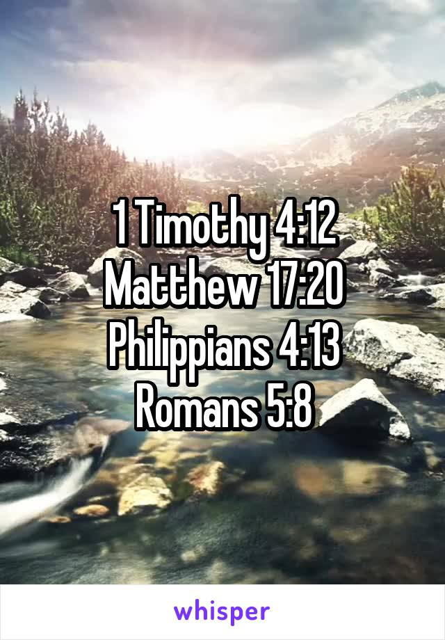 1 Timothy 4:12
Matthew 17:20
Philippians 4:13
Romans 5:8