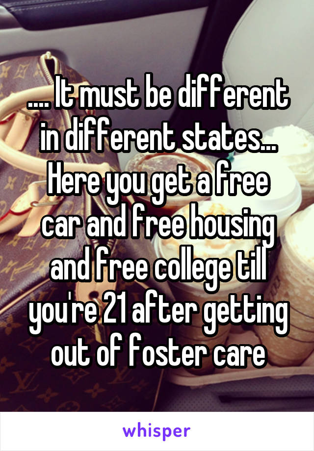 .... It must be different in different states...
Here you get a free car and free housing and free college till you're 21 after getting out of foster care