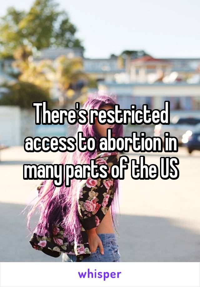 There's restricted access to abortion in many parts of the US