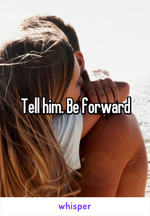 Tell him. Be forward