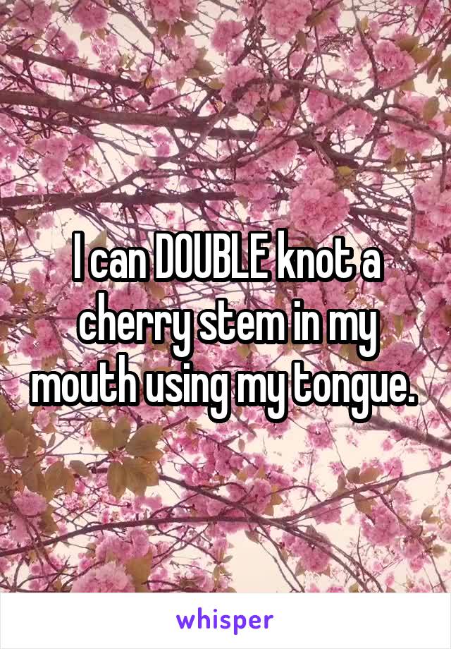 I can DOUBLE knot a cherry stem in my mouth using my tongue. 