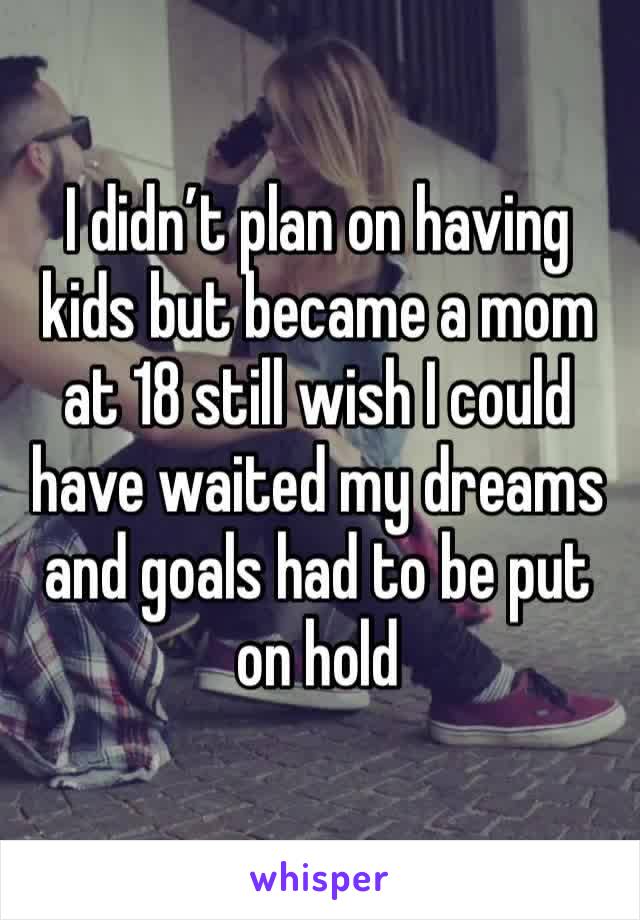 I didn’t plan on having kids but became a mom at 18 still wish I could have waited my dreams and goals had to be put on hold 