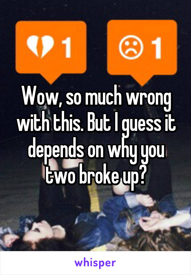 Wow, so much wrong with this. But I guess it depends on why you two broke up?