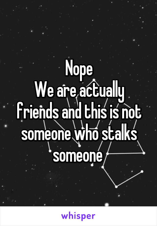 Nope
We are actually friends and this is not someone who stalks someone 