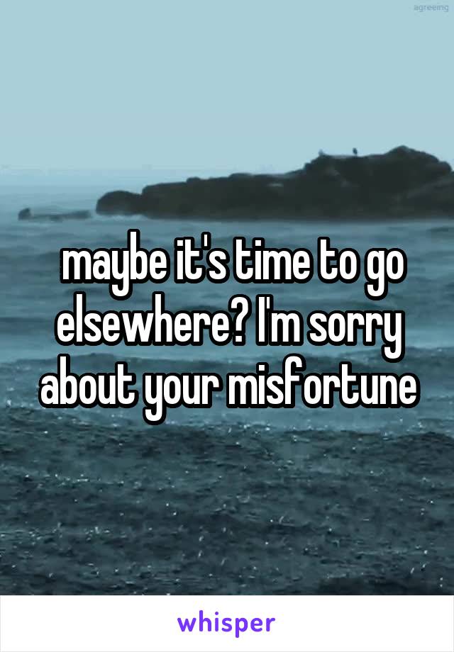  maybe it's time to go elsewhere? I'm sorry about your misfortune