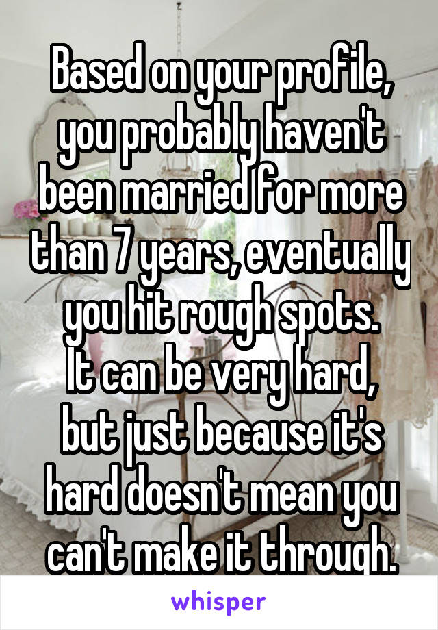 Based on your profile, you probably haven't been married for more than 7 years, eventually you hit rough spots.
It can be very hard, but just because it's hard doesn't mean you can't make it through.