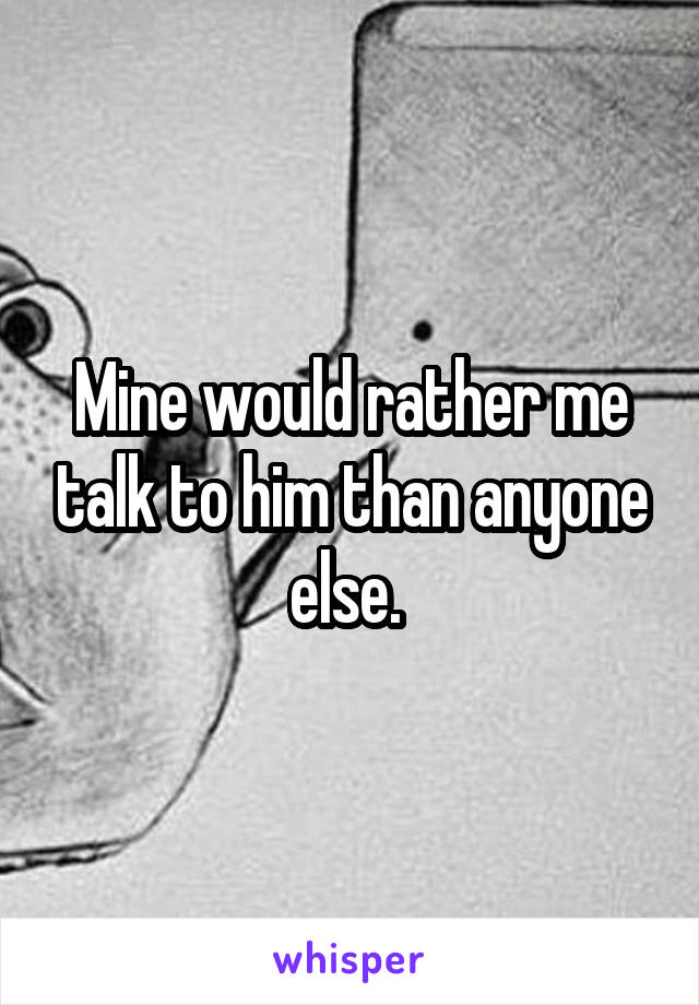 Mine would rather me talk to him than anyone else. 