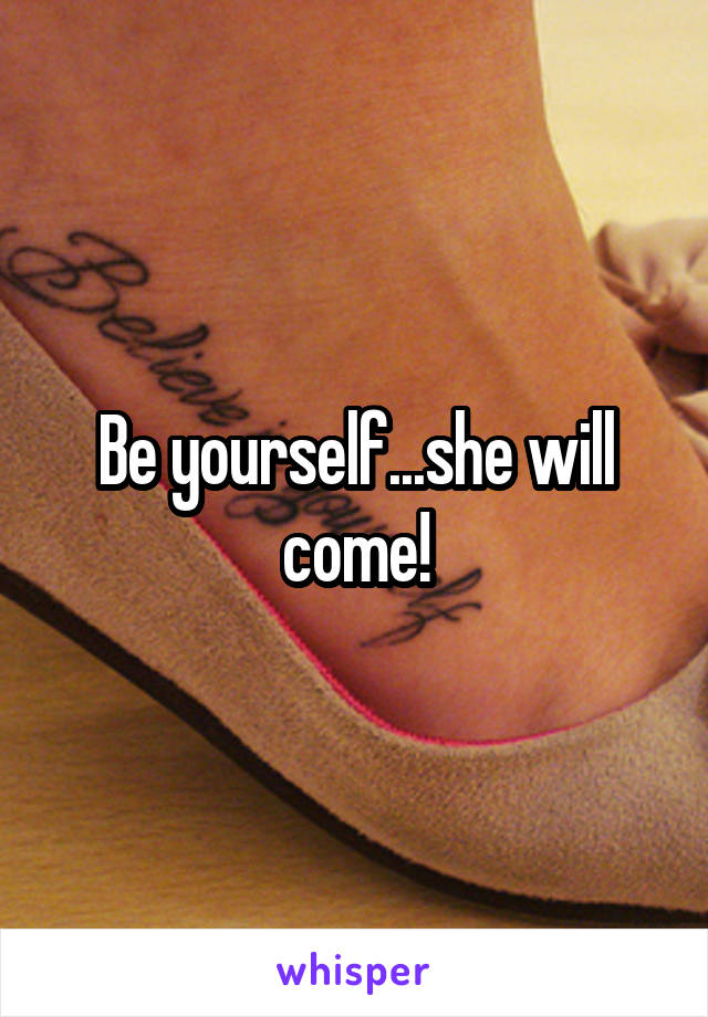 Be yourself...she will come!