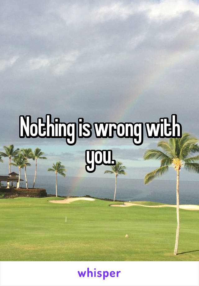 Nothing is wrong with you.
