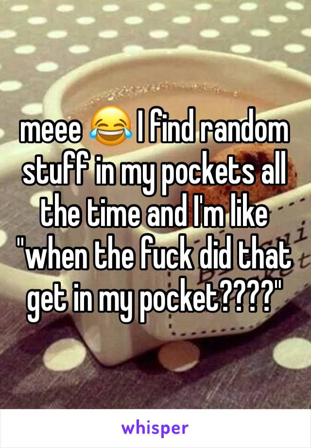 meee 😂 I find random stuff in my pockets all the time and I'm like
"when the fuck did that get in my pocket????"