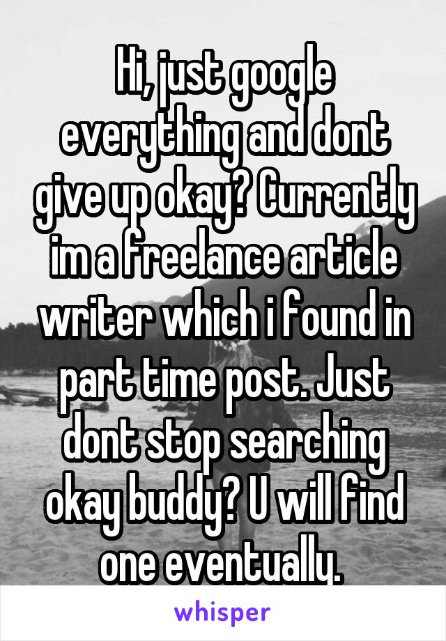 Hi, just google everything and dont give up okay? Currently im a freelance article writer which i found in part time post. Just dont stop searching okay buddy? U will find one eventually. 