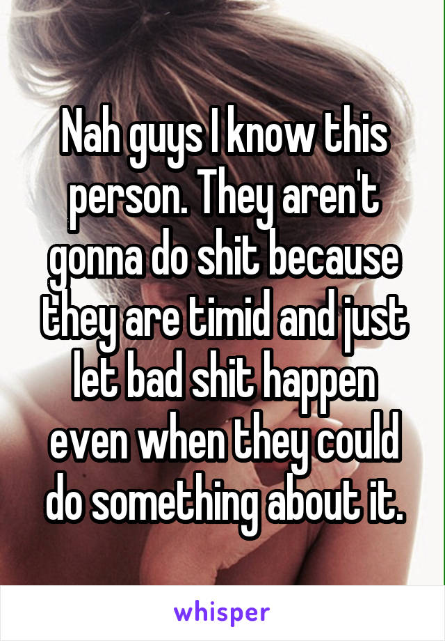Nah guys I know this person. They aren't gonna do shit because they are timid and just let bad shit happen even when they could do something about it.