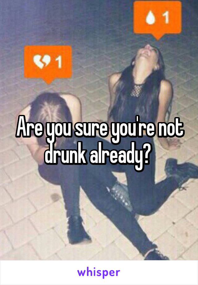 Are you sure you're not drunk already? 