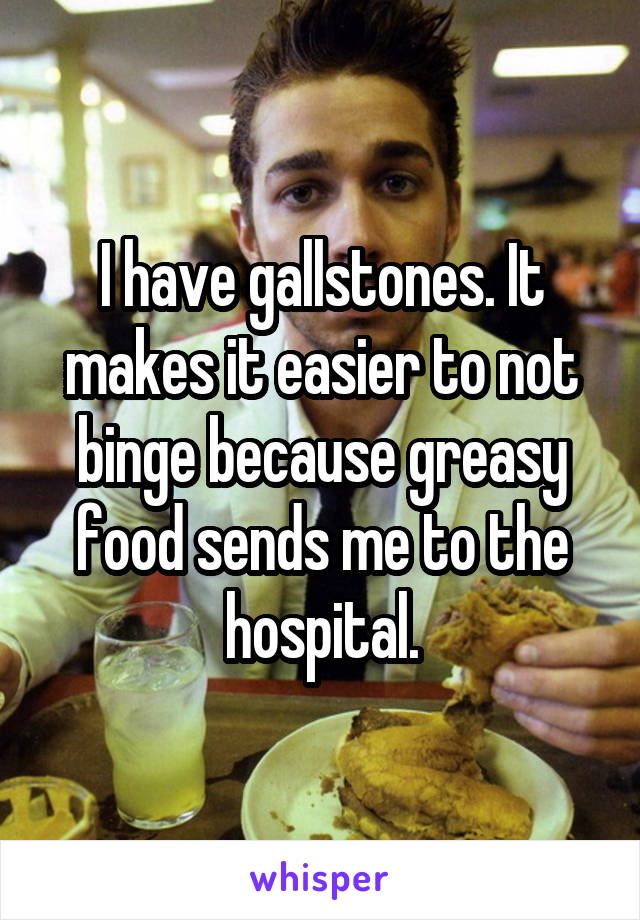 I have gallstones. It makes it easier to not binge because greasy food sends me to the hospital.