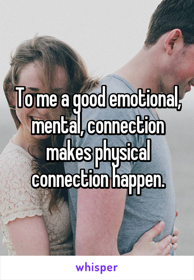 To me a good emotional, mental, connection makes physical connection happen.