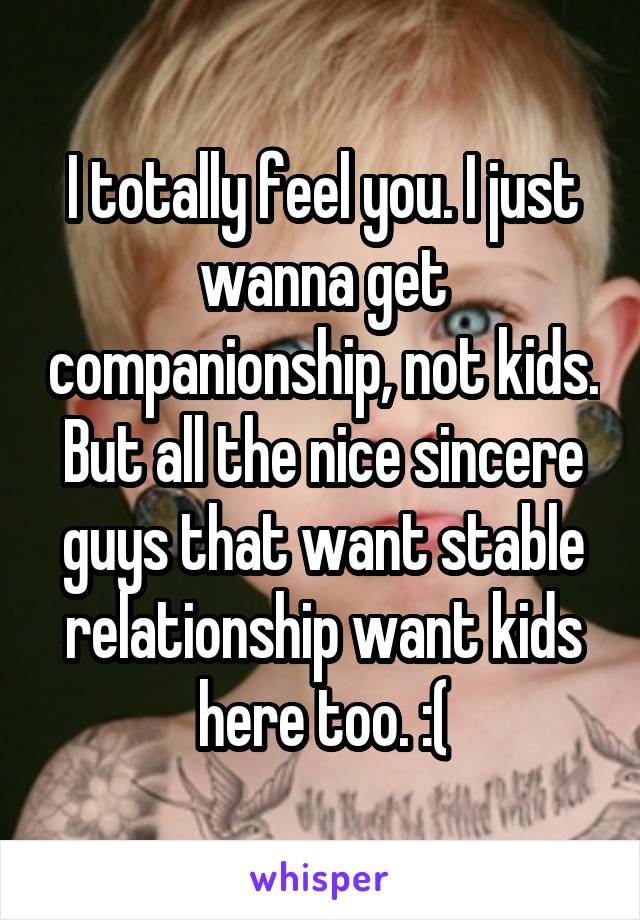 I totally feel you. I just wanna get companionship, not kids. But all the nice sincere guys that want stable relationship want kids here too. :(