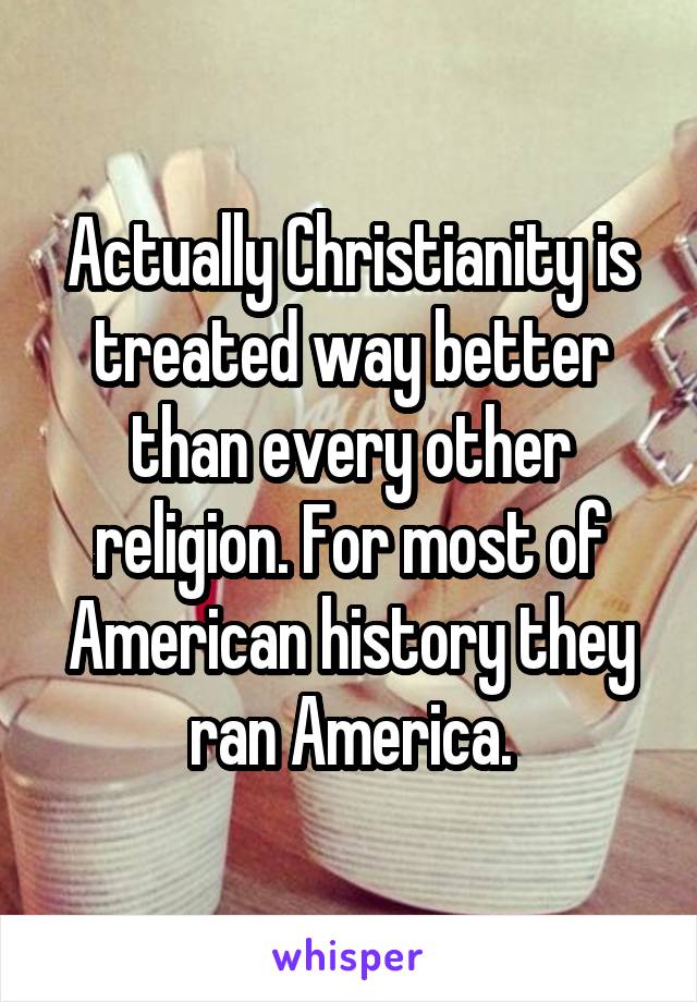 Actually Christianity is treated way better than every other religion. For most of American history they ran America.