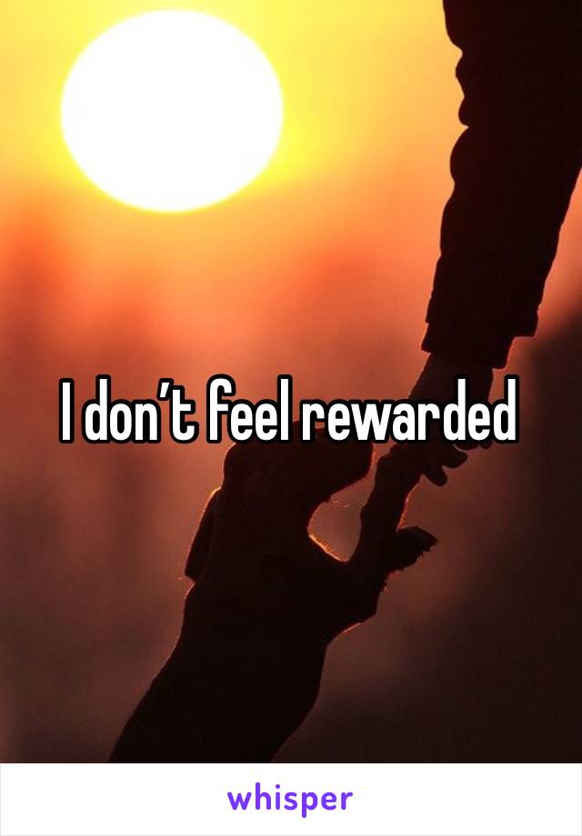I don’t feel rewarded