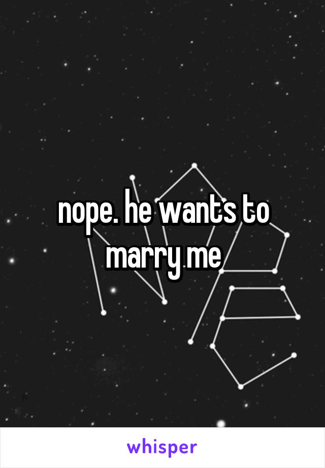 nope. he wants to marry me