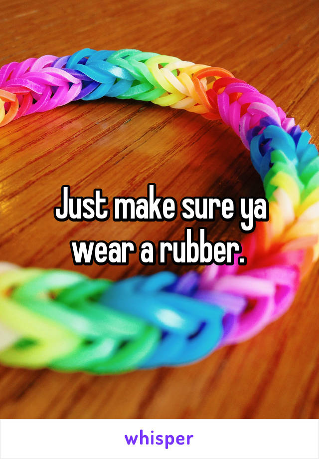 Just make sure ya wear a rubber. 
