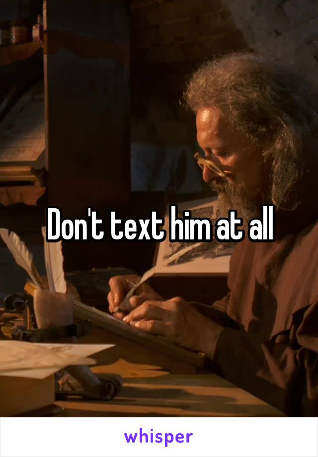 Don't text him at all