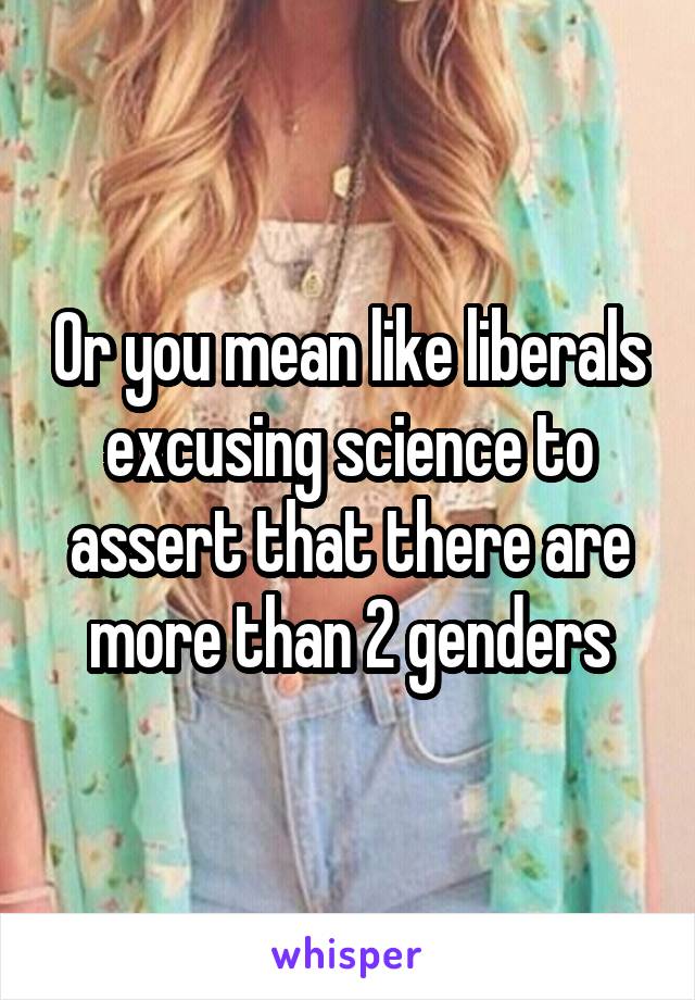 Or you mean like liberals excusing science to assert that there are more than 2 genders