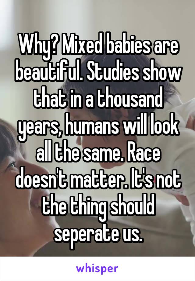 Why? Mixed babies are beautiful. Studies show that in a thousand years, humans will look all the same. Race doesn't matter. It's not the thing should seperate us.