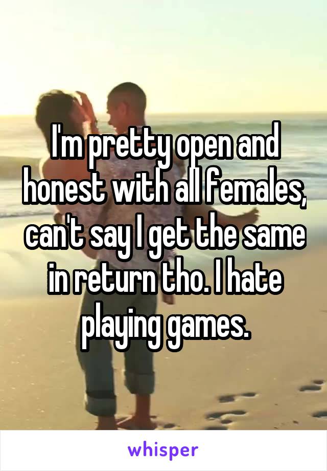 I'm pretty open and honest with all females, can't say I get the same in return tho. I hate playing games.