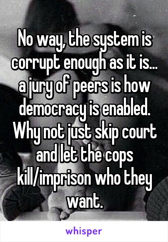 No way, the system is corrupt enough as it is... a jury of peers is how democracy is enabled. Why not just skip court and let the cops kill/imprison who they want.