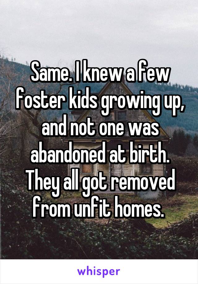 Same. I knew a few foster kids growing up, and not one was abandoned at birth. They all got removed from unfit homes. 