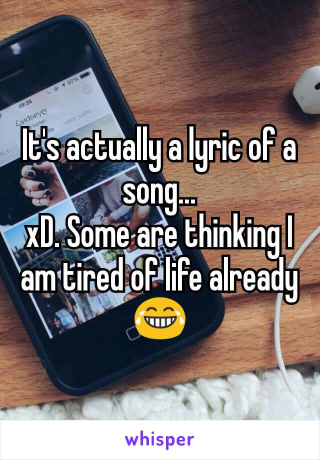 It's actually a lyric of a song...
xD. Some are thinking I am tired of life already😂