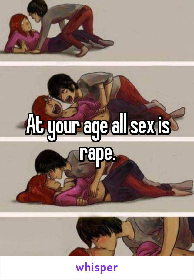 At your age all sex is rape.