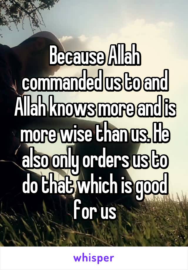 Because Allah commanded us to and Allah knows more and is more wise than us. He also only orders us to do that which is good for us