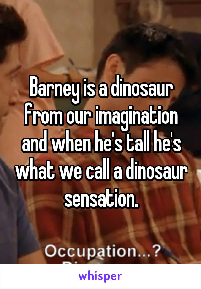 Barney is a dinosaur from our imagination and when he's tall he's what we call a dinosaur sensation.