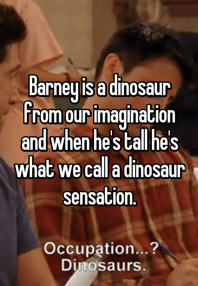Barney Is A Dinosaur From Our Imagination And When Hes Tall Hes What