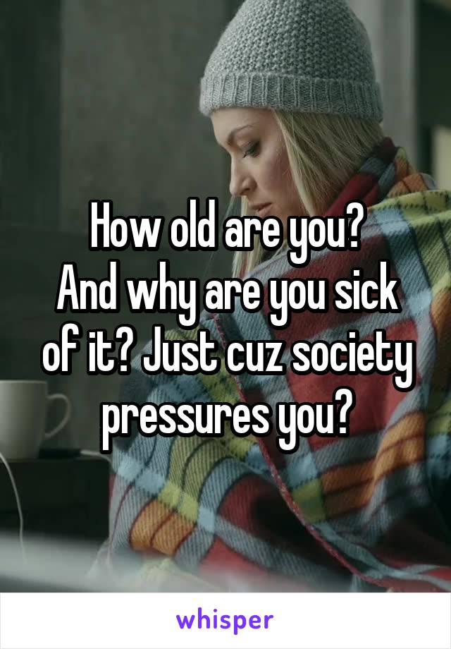 How old are you?
And why are you sick of it? Just cuz society pressures you?