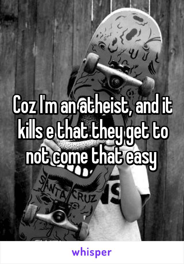 Coz I'm an atheist, and it kills e that they get to not come that easy 