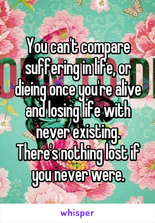 You can't compare suffering in life, or dieing once you're alive and losing life with never existing.
There's nothing lost if you never were.