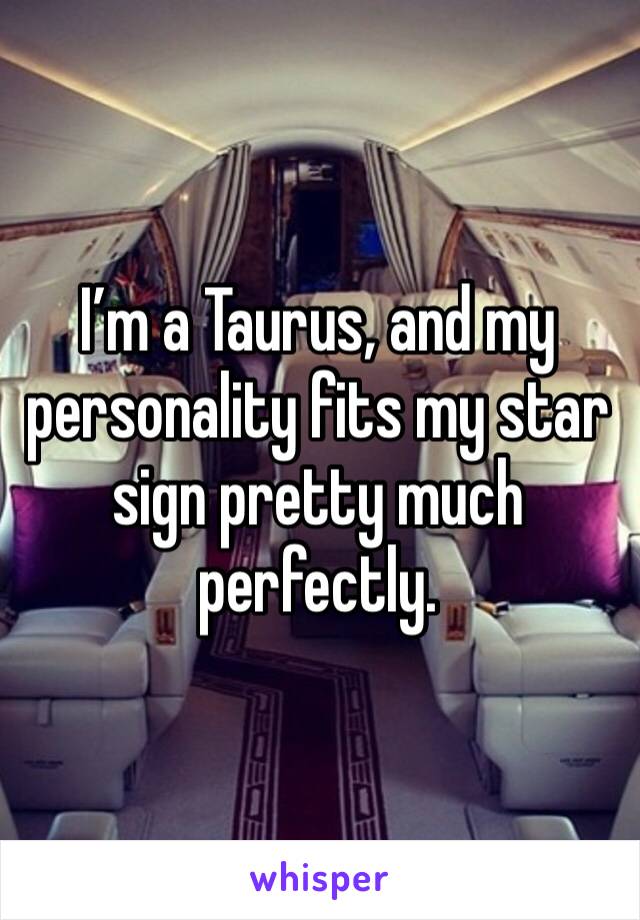 I’m a Taurus, and my personality fits my star sign pretty much perfectly.
