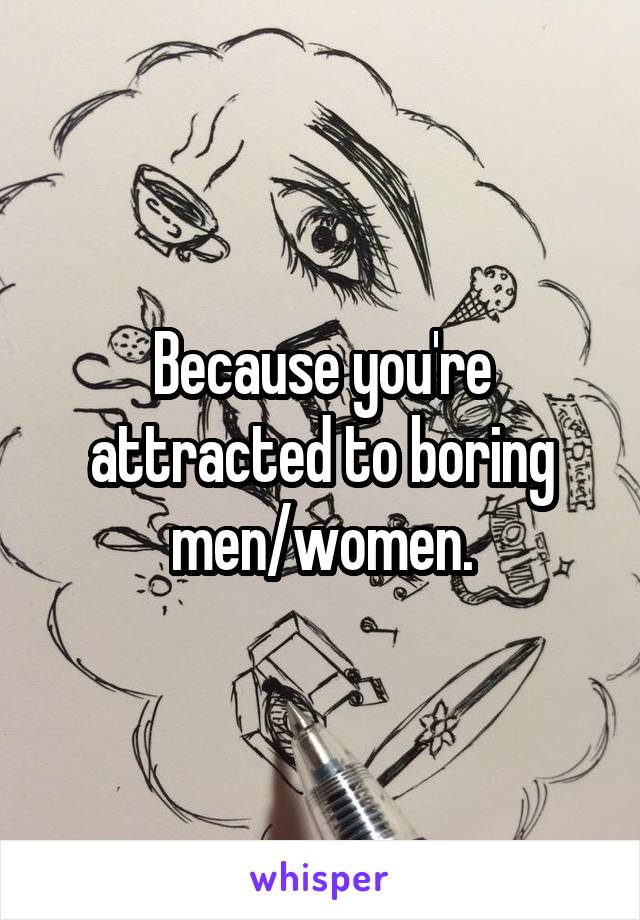 Because you're attracted to boring men/women.