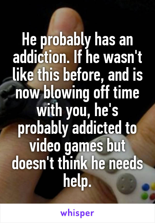 He probably has an addiction. If he wasn't like this before, and is now blowing off time with you, he's probably addicted to video games but doesn't think he needs help.