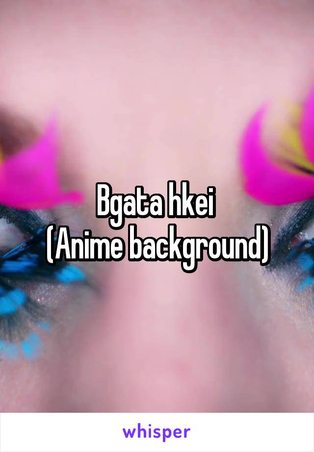 Bgata hkei 
(Anime background)