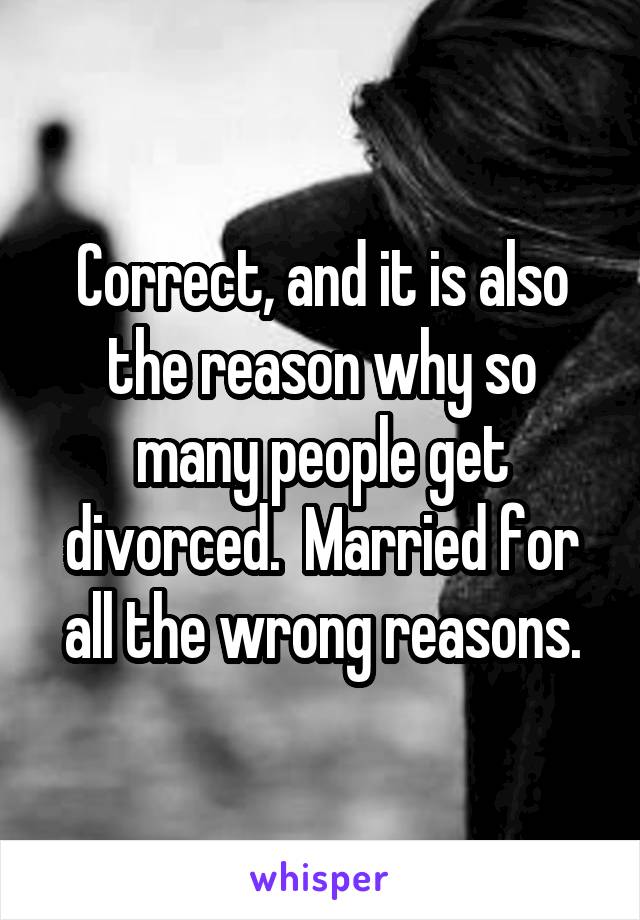 Correct, and it is also the reason why so many people get divorced.  Married for all the wrong reasons.