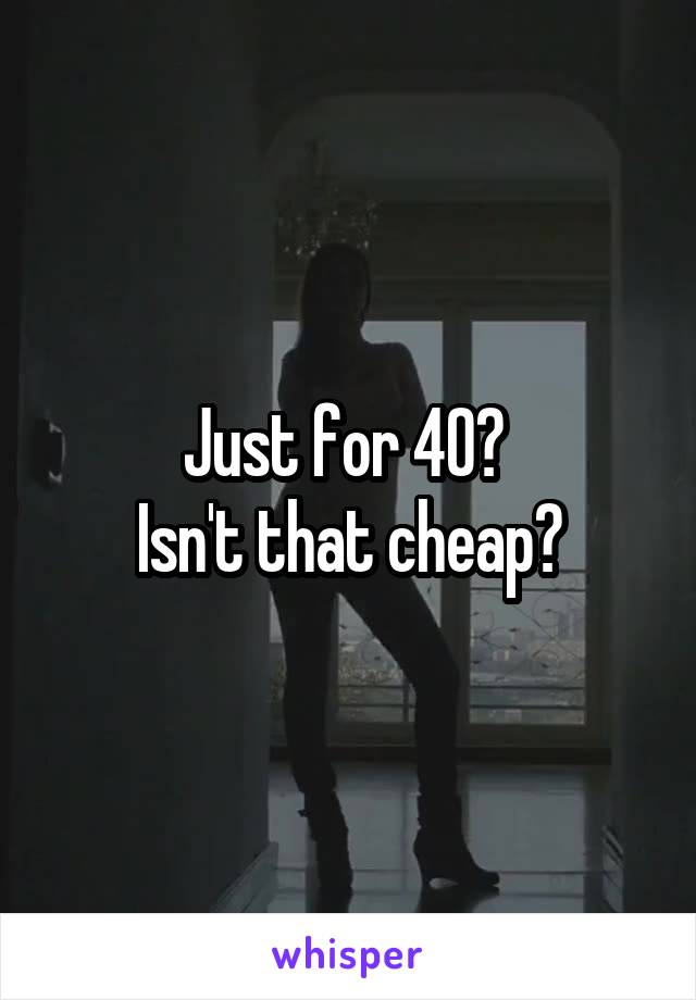 Just for 40? 
Isn't that cheap?