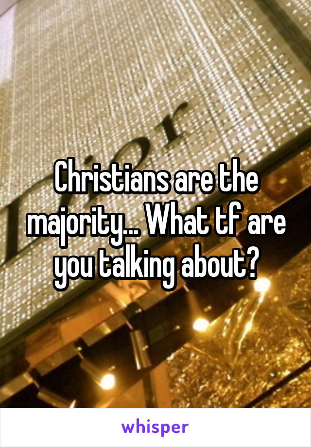 Christians are the majority... What tf are you talking about?