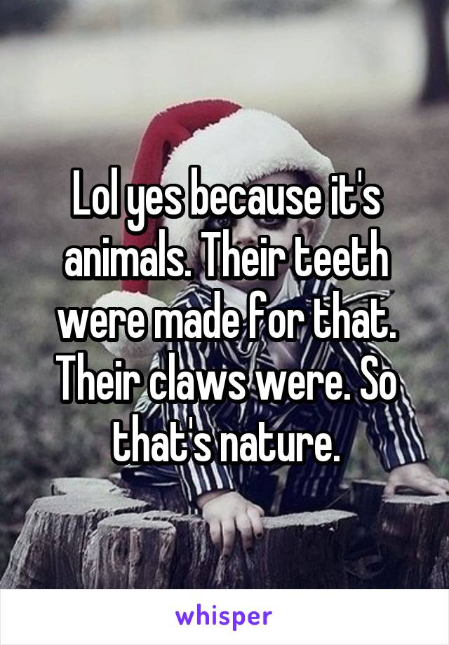 Lol yes because it's animals. Their teeth were made for that. Their claws were. So that's nature.