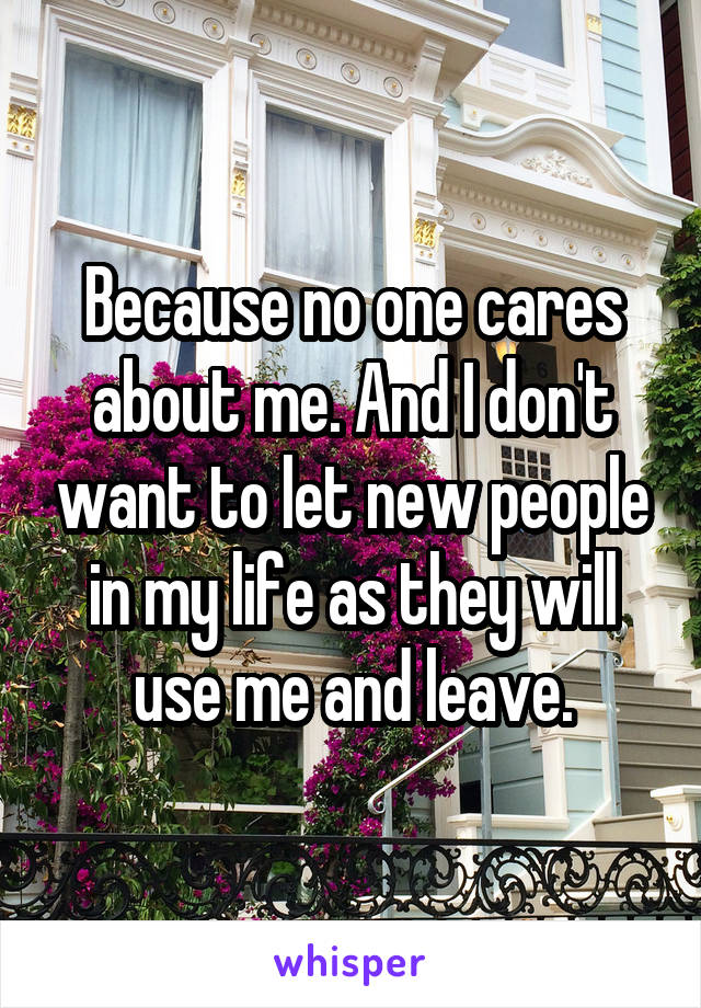 Because no one cares about me. And I don't want to let new people in my life as they will use me and leave.