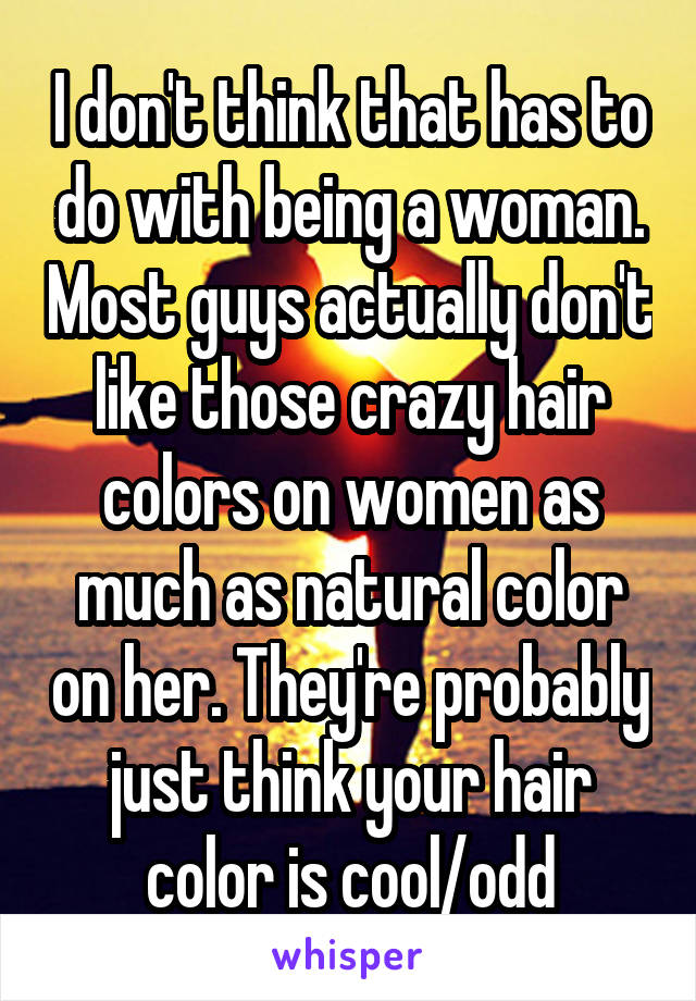 I don't think that has to do with being a woman. Most guys actually don't like those crazy hair colors on women as much as natural color on her. They're probably just think your hair color is cool/odd