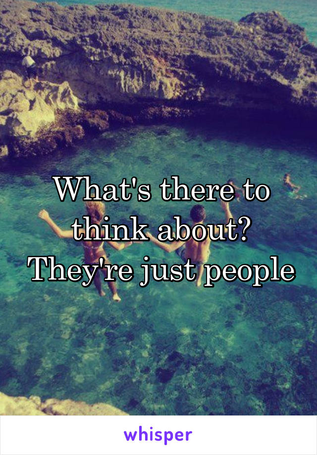 What's there to think about? They're just people