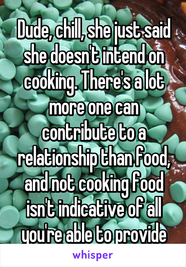 Dude, chill, she just said she doesn't intend on cooking. There's a lot more one can contribute to a relationship than food, and not cooking food isn't indicative of all you're able to provide